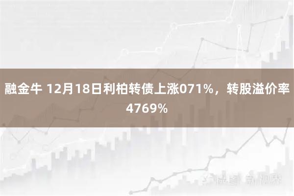 融金牛 12月18日利柏转债上涨071%，转股溢价率4769%