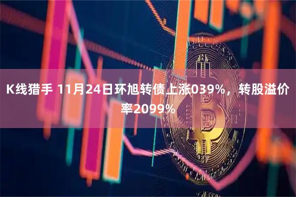 K线猎手 11月24日环旭转债上涨039%，转股溢价率2099%