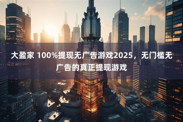 大盈家 100%提现无广告游戏2025，无门槛无广告的真正提现游戏