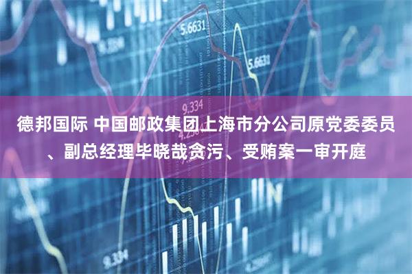 德邦国际 中国邮政集团上海市分公司原党委委员、副总经理毕晓哉贪污、受贿案一审开庭