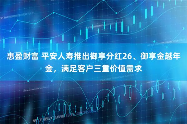 惠盈财富 平安人寿推出御享分红26、御享金越年金，满足客户三重价值需求