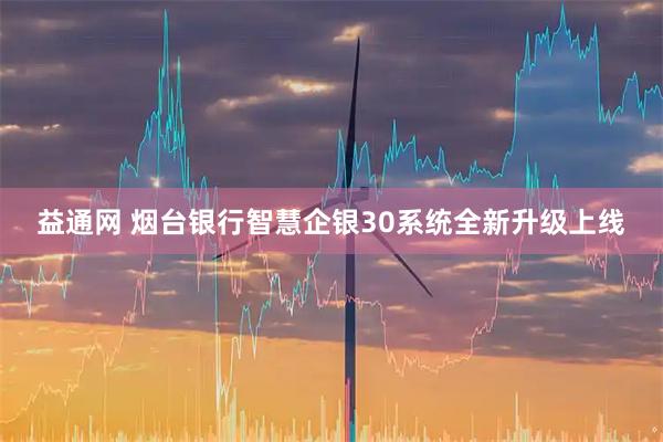 益通网 烟台银行智慧企银30系统全新升级上线