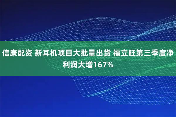 信康配资 新耳机项目大批量出货 福立旺第三季度净利润大增167%