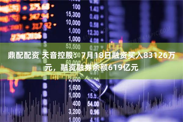 鼎配配资 天音控股：7月18日融资买入83126万元，融资融券余额619亿元
