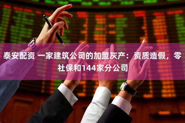 泰安配资 一家建筑公司的加盟灰产：资质造假，零社保和144家分公司