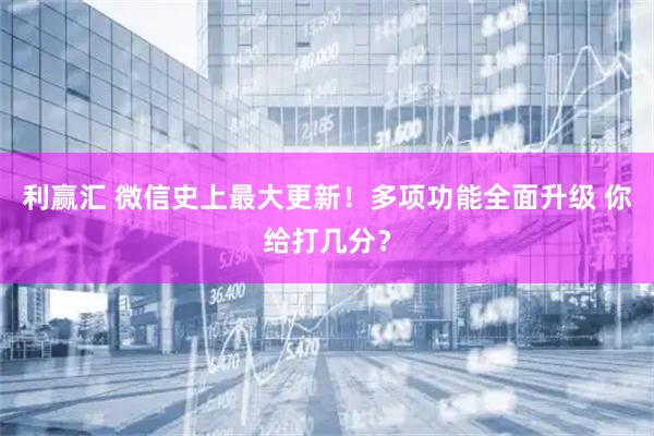 利赢汇 微信史上最大更新！多项功能全面升级 你给打几分？