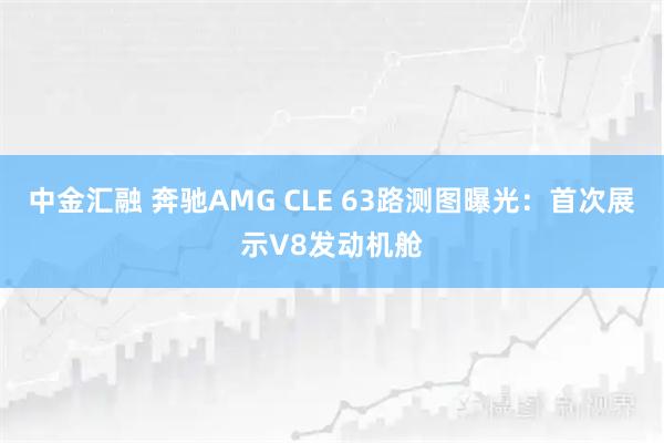 中金汇融 奔驰AMG CLE 63路测图曝光：首次展示V8发动机舱