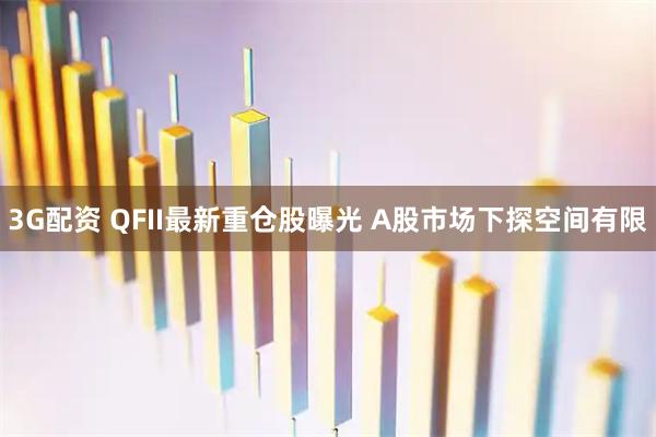 3G配资 QFII最新重仓股曝光 A股市场下探空间有限